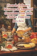 French Culinary Mastery: 95 Inspired Creations from Julia Child's Timeless Kitchen