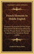 French Elements in Middle English; Chapters Illustrative of the Origin and Growth of Romance Influence on the Phrasal Power of Standard English in Its Formative Period