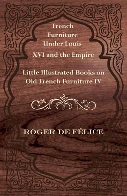 French Furniture Under Louis XVI and the Empire - Little Illustrated Books on Old French Furniture IV. - F Lice, Roger De, and Felice, Roger De