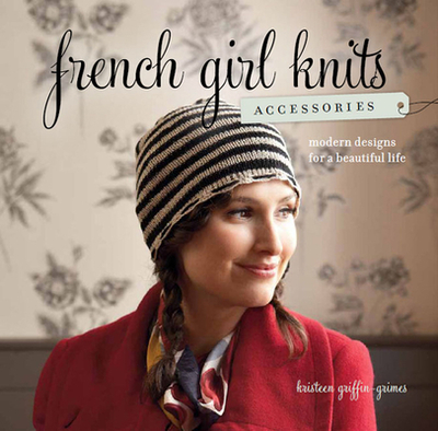 French Girl Knits Accessories: Modern Designs for a Beautiful Life - Griffin-Grimes, Kristeen