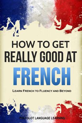 French: How to Get Really Good at French: Learn French to Fluency and Beyond - Language Learning, Polyglot