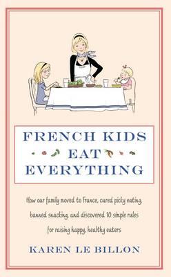 French Kids Eat Everything: How our family moved to France, cured picky eating, banned snacking and discovered 10 simple rules for raising happy, healthy eaters - Le Billon, Karen