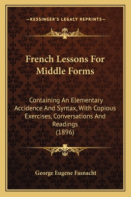 French Lessons For Middle Forms: Containing An Elementary Accidence And Syntax, With Copious Exercises, Conversations And Readings (1896) - Fasnacht, George Eugene