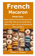 French Macaron Made Easy: French Macaron; Key Facts Why They Are Loved By Many, Different Types, the Art of Homemade Ones and More