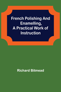French Polishing and Enamelling, A Practical Work of Instruction