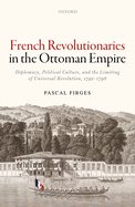 French Revolutionaries in the Ottoman Empire: Diplomacy, Political Culture, and the Limiting of Universal Revolution, 1792-1798