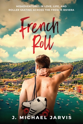 French Roll: Misadventures in Love, Life, and Roller Skating Across the French Riviera - Jarvis, J Michael