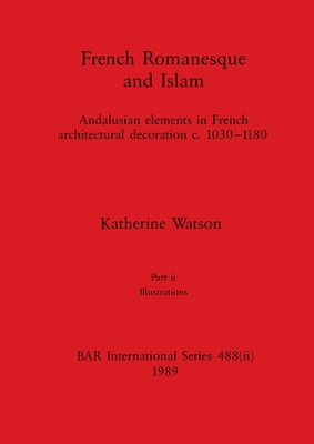 French Romanesque and Islam, Part ii: Andalusian elements in French architectural decoration c.1030-1180. Part ii Illustrations - Watson, Katherine