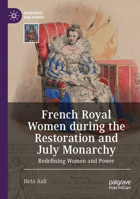 French Royal Women during the Restoration and July Monarchy: Redefining Women and Power - Aali, Heta