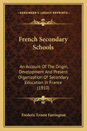 French Secondary Schools: An Account of the Origin, Development and Present Organization of Secondary Education in France