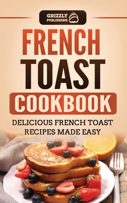 French Toast Cookbook: Delicious French Toast Recipes Made Easy - Publishing, Grizzly