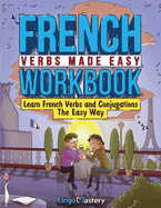 French Verbs Made Easy Workbook: Learn Verbs and Conjugations The Easy Way
