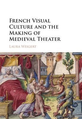 French Visual Culture and the Making of Medieval Theater - Weigert, Laura