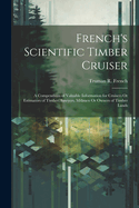 French's Scientific Timber Cruiser: A Compendium of Valuable Information for Cruisers Or Estimators of Timber, Sawyers, Millmen Or Owners of Timber Lands
