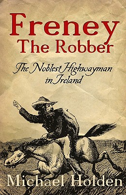Freney the Robber: The Noblest Highwayman in Ireland - Holden, Michael