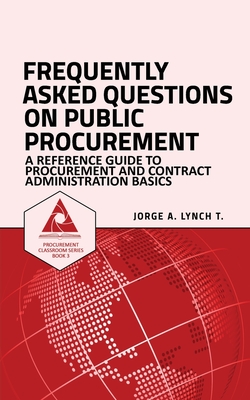 Frequently Asked Questions on Public Procurement: A Reference Guide to Procurement and Contract Administration Basics - Lynch T, Jorge a