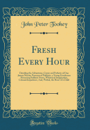 Fresh Every Hour: Detailing the Adventures, Comic and Pathetic of One Jimmy Martin, Purveyor of Publicity, a Young Gentleman Possessing Sublime Nerve, Whimsical Imagination, Colossal Impudence, And, Withal, the Heart of a Child (Classic Reprint)