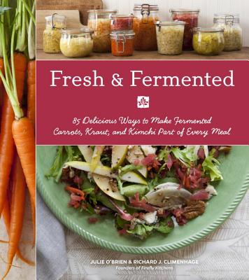 Fresh & Fermented: 85 Delicious Ways to Make Fermented Carrots, Kraut, and Kimchi Part of Every Meal - O'Brien, Julie, and Climenhage, Richard J., and Burggraaf, Charity (Photographer)