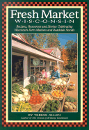 Fresh Market Wisconsin: Recipes, Resources and Stories Celebrating Wisconsin Farm Markets and Roadside Stands