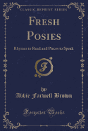 Fresh Posies: Rhymes to Read and Pieces to Speak (Classic Reprint)