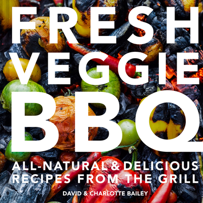 Fresh Veggie BBQ: All-Natural & Delicious Recipes from the Grill - Bailey, David, and Bailey, Charlotte