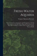 Fresh-water Aquaria: Their Construction, Arrangement, and Management, With Full Information as to the Best Water-plants and Live Stock to Be Kept, How and Where to Obtain Them, and How to Keep Them in Health