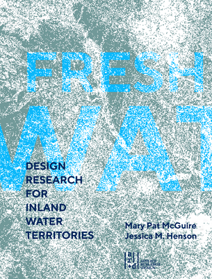 Fresh Water: Design Research for Inland Water Territories - McGuire, Mary Pat, and Henson, Jessica M (Editor)