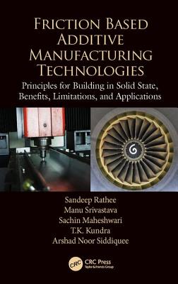 Friction Based Additive Manufacturing Technologies: Principles for Building in Solid State, Benefits, Limitations, and Applications - Rathee, Sandeep, and Srivastava, Manu, and Maheshwari, Sachin