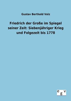 Friedrich der Groe im Spiegel seiner Zeit: Siebenjhriger Krieg und Folgezeit bis 1778 - Volz, Gustav Berthold