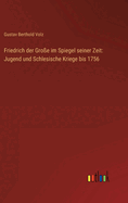 Friedrich Der Gro?e Im Spiegel Seiner Zeit: Jugend Und Schlesische Kriege Bis 1756