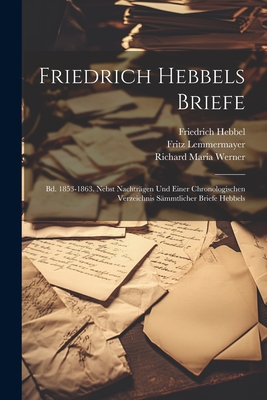 Friedrich Hebbels Briefe: Bd. 1853-1863. Nebst Nachtrgen Und Einer Chronologischen Verzeichnis Smmtlicher Briefe Hebbels - Hebbel, Friedrich, and Werner, Richard Maria, and Lemmermayer, Fritz