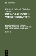 Friedrich Heinrich Christian Schwarz: Die Moralischen Wissenschaften. Ein Lehrbuch Der Moral, Rechtslehre Und Religion Nach Den Gr?nden Der Vernunft. Band 1