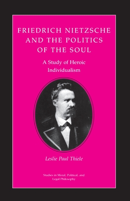 Friedrich Nietzsche and the Politics of the Soul: A Study of Heroic Individualism - Thiele, Leslie Paul