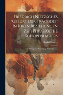 Friedrich Nietzsches "geburt Der Tragdie" In Ihren Beziehungen Zur Philosophie Schopenhauers: Ein Beitrag Zur Beurteilung Nietzsches ......