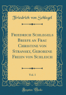 Friedrich Schlegels Briefe an Frau Christine Von Stransky, Geborene Freiin Von Schleich, Vol. 1 (Classic Reprint)