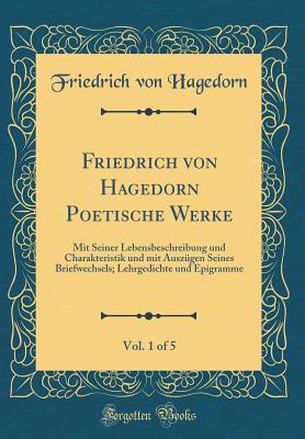 Friedrich Von Hagedorn Poetische Werke, Vol. 1 of 5: Mit Seiner Lebensbeschreibung Und Charakteristik Und Mit Auszgen Seines Briefwechsels; Lehrgedichte Und Epigramme (Classic Reprint) - Hagedorn, Friedrich Von