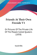 Friends At Their Own Fireside V1: Or Pictures Of The Private Life Of The People Called Quakers (1858)