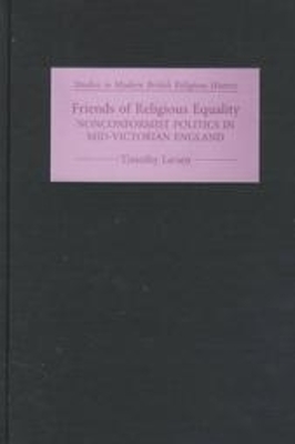 Friends of Religious Equality: Nonconformist Politics in Mid-Victorian England - Larsen, Timothy