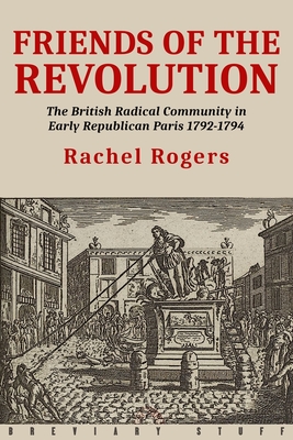 Friends of the Revolution: The British Radical Community in Early Republican Paris 1792-1794 - Rogers, Rachel