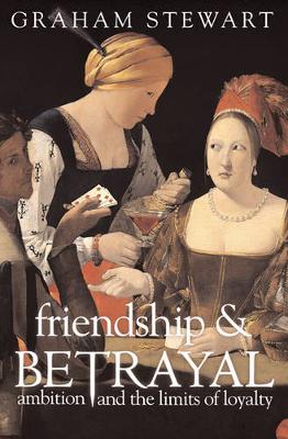 Friendship & Betrayal: Ambition and the Limits of Loyalty - Stewart, Graham