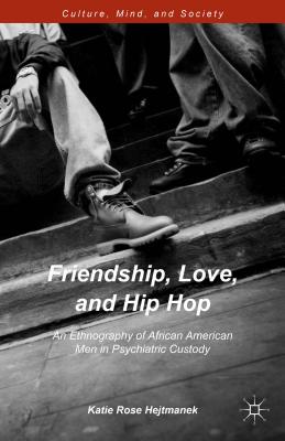 Friendship, Love, and Hip Hop: An Ethnography of African American Men in Psychiatric Custody - Hejtmanek, Katie Rose