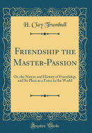 Friendship the Master-Passion: Or, the Nature and History of Friendship, and Its Place as a Force in the World (Classic Reprint)