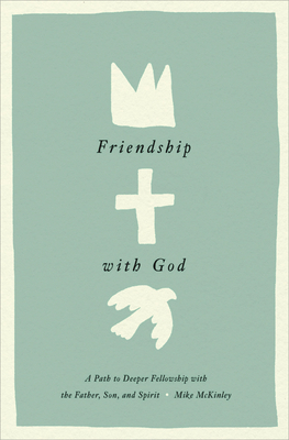 Friendship with God: A Path to Deeper Fellowship with the Father, Son, and Spirit - McKinley, Mike