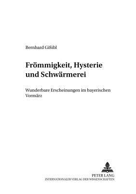 Froemmigkeit, Hysterie Und Schwaermerei: Wunderbare Erscheinungen Im Bayerischen Vormaerz - Hockerts, Hans G?nter (Editor), and Gi?ibl, Bernhard