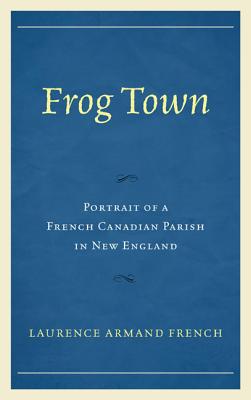 Frog Town: Portrait of a French Canadian Parish in New England - French, Laurence Armand