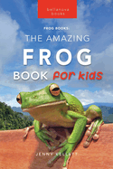 Frogs the Amazing Frog Book for Kids: 100+ Amazing Frog Facts, Photos, Quiz & More (Animal Books for Kids)