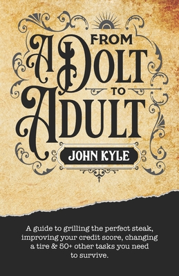 From A Dolt to Adult: A guide to grilling the perfect steak, establishing credit, changing a tire and 50+ other tasks you need to survive. - Kyle, John