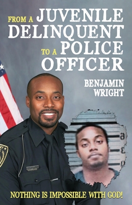 From a Juvenile Delinquent to a Police Officer: Nothing Is Impossible with God! - Wright, Benjamin