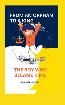 From an Orphan to a King: The Boy Who Became King - Ndifon, Okongor