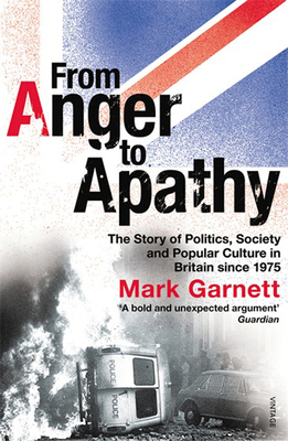 From Anger to Apathy: The Story of Politics, Society and Popular Culture in Britain Since 1975 - Garnett, Mark